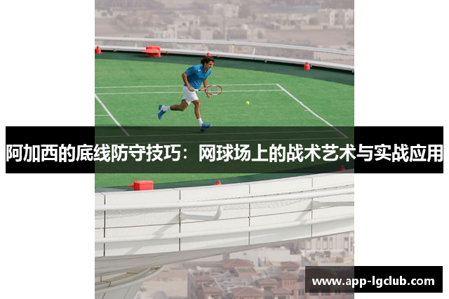 阿加西的底线防守技巧:网球场上的战术艺术与实战应用 阿加西的底线防守技巧:网球场上的战术艺术与实战应用