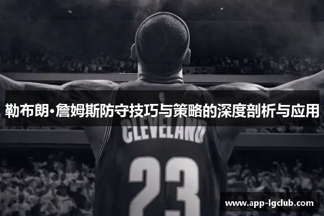 勒布朗·詹姆斯防守技巧与策略的深度剖析与应用 勒布朗·詹姆斯防守技巧与策略的深度剖析与应用