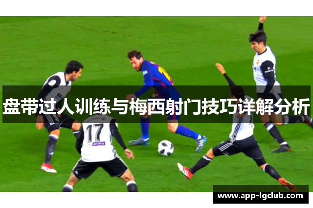 盘带过人训练与梅西射门技巧详解分析