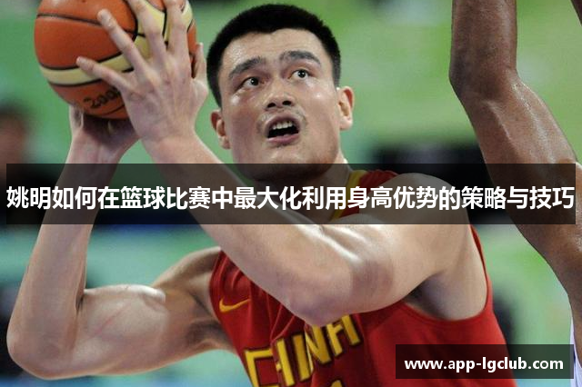 姚明如何在篮球比赛中最大化利用身高优势的策略与技巧