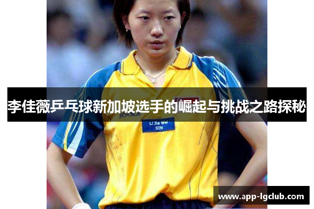 李佳薇乒乓球新加坡选手的崛起与挑战之路探秘 李佳薇乒乓球新加坡选手的崛起与挑战之路探秘