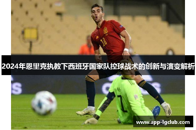 2024年恩里克执教下西班牙国家队控球战术的创新与演变解析 2024年恩里克执教下西班牙国家队控球战术的创新与演变解析