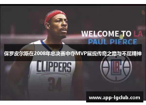 保罗皮尔斯在2008年总决赛中夺MVP展现传奇之路与不屈精神 保罗皮尔斯在2008年总决赛中夺MVP展现传奇之路与不屈精神