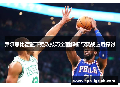 乔尔恩比德篮下强攻技巧全面解析与实战应用探讨 乔尔恩比德篮下强攻技巧全面解析与实战应用探讨
