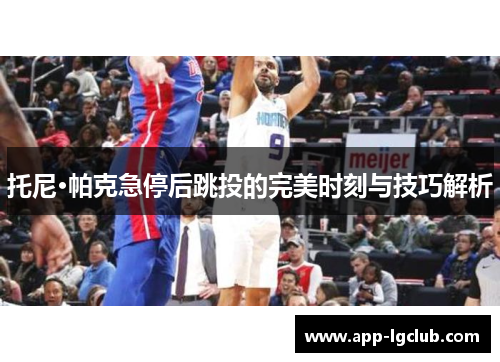 托尼·帕克急停后跳投的完美时刻与技巧解析 托尼·帕克急停后跳投的完美时刻与技巧解析