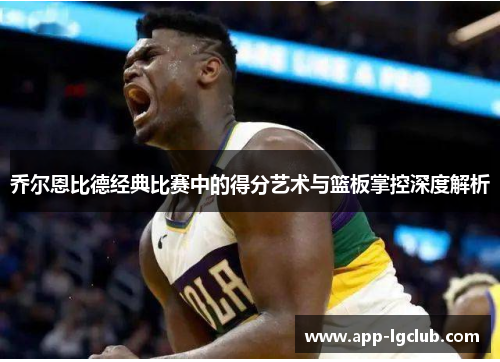 乔尔恩比德经典比赛中的得分艺术与篮板掌控深度解析 乔尔恩比德经典比赛中的得分艺术与篮板掌控深度解析