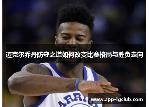 迈克尔乔丹防守之道如何改变比赛格局与胜负走向