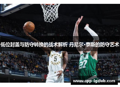 低位封盖与防守转换的战术解析 丹尼尔·泰斯的防守艺术 低位封盖与防守转换的战术解析 丹尼尔·泰斯的防守艺术