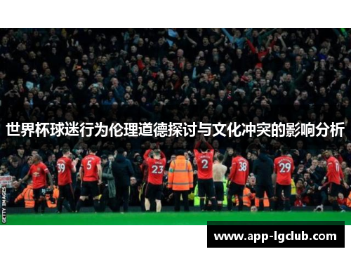 世界杯球迷行为伦理道德探讨与文化冲突的影响分析 世界杯球迷行为伦理道德探讨与文化冲突的影响分析