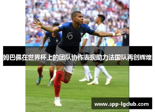 姆巴佩在世界杯上的团队协作表现助力法国队再创辉煌 姆巴佩在世界杯上的团队协作表现助力法国队再创辉煌