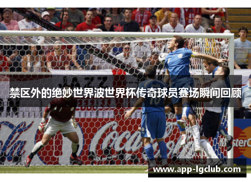 禁区外的绝妙世界波世界杯传奇球员赛场瞬间回顾 禁区外的绝妙世界波世界杯传奇球员赛场瞬间回顾