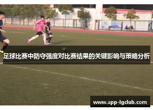 足球比赛中防守强度对比赛结果的关键影响与策略分析 足球比赛中防守强度对比赛结果的关键影响与策略分析