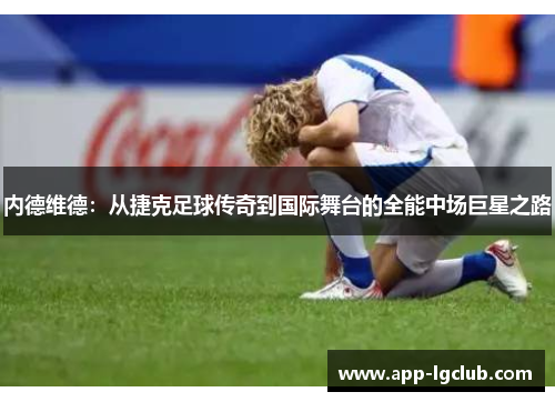 内德维德:从捷克足球传奇到国际舞台的全能中场巨星之路 内德维德:从捷克足球传奇到国际舞台的全能中场巨星之路