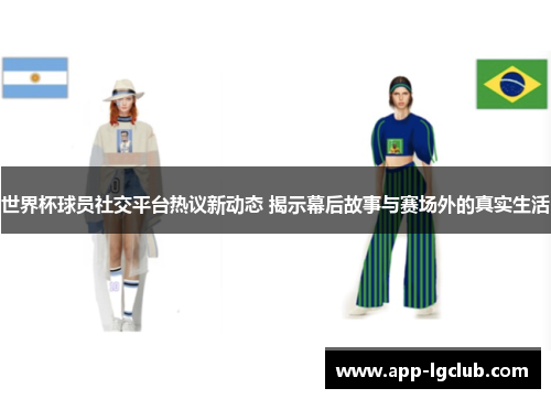 世界杯球员社交平台热议新动态 揭示幕后故事与赛场外的真实生活 世界杯球员社交平台热议新动态 揭示幕后故事与赛场外的真实生活