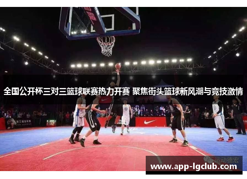 全国公开杯三对三篮球联赛热力开赛 聚焦街头篮球新风潮与竞技激情 全国公开杯三对三篮球联赛热力开赛 聚焦街头篮球新风潮与竞技激情