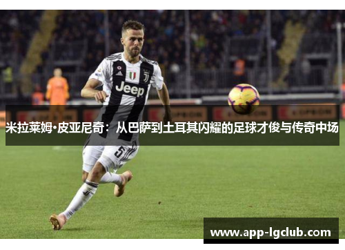 米拉莱姆·皮亚尼奇:从巴萨到土耳其闪耀的足球才俊与传奇中场 米拉莱姆·皮亚尼奇:从巴萨到土耳其闪耀的足球才俊与传奇中场