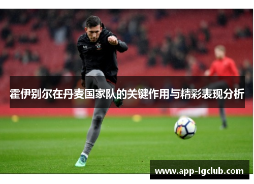 霍伊别尔在丹麦国家队的关键作用与精彩表现分析 霍伊别尔在丹麦国家队的关键作用与精彩表现分析