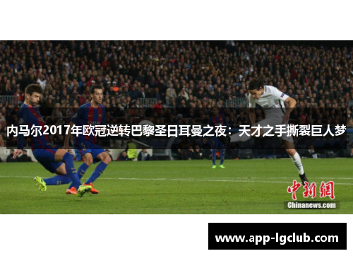内马尔2017年欧冠逆转巴黎圣日耳曼之夜:天才之手撕裂巨人梦 内马尔2017年欧冠逆转巴黎圣日耳曼之夜:天才之手撕裂巨人梦