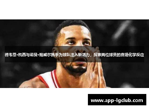 德韦恩·凯西与诺曼·鲍威尔携手为球队注入新活力，探索两位球员的赛场化学反应