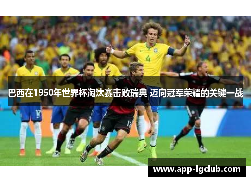 巴西在1950年世界杯淘汰赛击败瑞典 迈向冠军荣耀的关键一战