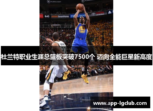 杜兰特职业生涯总篮板突破7500个 迈向全能巨星新高度