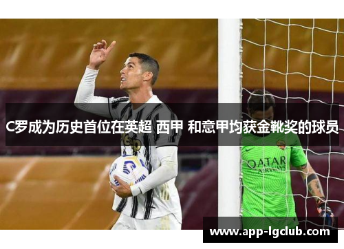 C罗成为历史首位在英超 西甲 和意甲均获金靴奖的球员 C罗成为历史首位在英超 西甲 和意甲均获金靴奖的球员