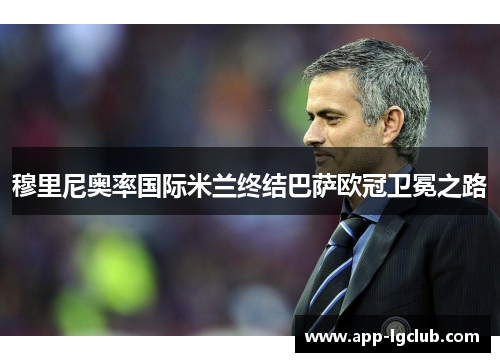 穆里尼奥率国际米兰终结巴萨欧冠卫冕之路 穆里尼奥率国际米兰终结巴萨欧冠卫冕之路