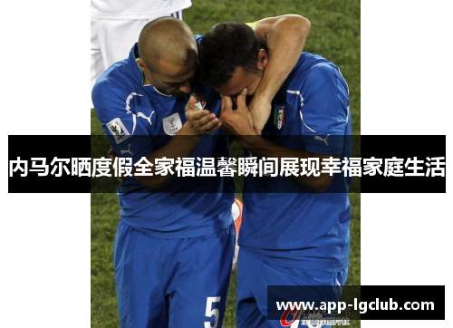 内马尔晒度假全家福温馨瞬间展现幸福家庭生活 内马尔晒度假全家福温馨瞬间展现幸福家庭生活