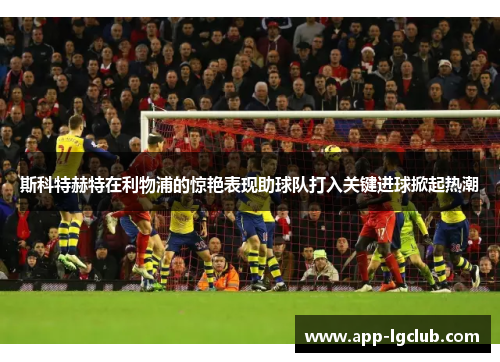 斯科特赫特在利物浦的惊艳表现助球队打入关键进球掀起热潮 斯科特赫特在利物浦的惊艳表现助球队打入关键进球掀起热潮
