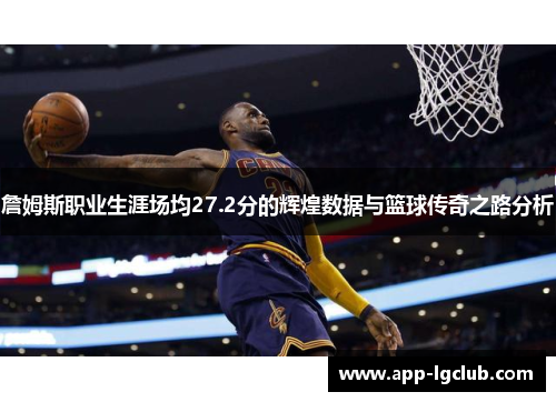 詹姆斯职业生涯场均27.2分的辉煌数据与篮球传奇之路分析 詹姆斯职业生涯场均27.2分的辉煌数据与篮球传奇之路分析