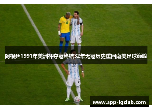 阿根廷1991年美洲杯夺冠终结32年无冠历史重回南美足球巅峰 阿根廷1991年美洲杯夺冠终结32年无冠历史重回南美足球巅峰