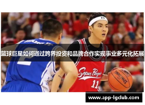 篮球巨星如何通过跨界投资和品牌合作实现事业多元化拓展