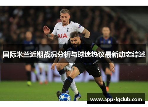 国际米兰近期战况分析与球迷热议最新动态综述 国际米兰近期战况分析与球迷热议最新动态综述