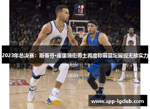 2023年总决赛:斯蒂芬·库里领衔勇士再度称霸篮坛展现无敌实力 2023年总决赛:斯蒂芬·库里领衔勇士再度称霸篮坛展现无敌实力
