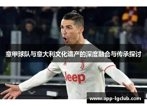 意甲球队与意大利文化遗产的深度融合与传承探讨 意甲球队与意大利文化遗产的深度融合与传承探讨