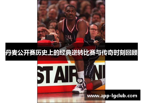 丹麦公开赛历史上的经典逆转比赛与传奇时刻回顾 丹麦公开赛历史上的经典逆转比赛与传奇时刻回顾