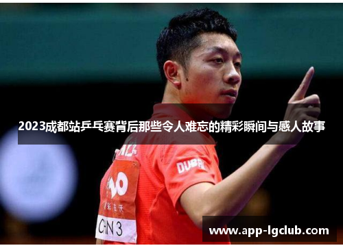 2023成都站乒乓赛背后那些令人难忘的精彩瞬间与感人故事