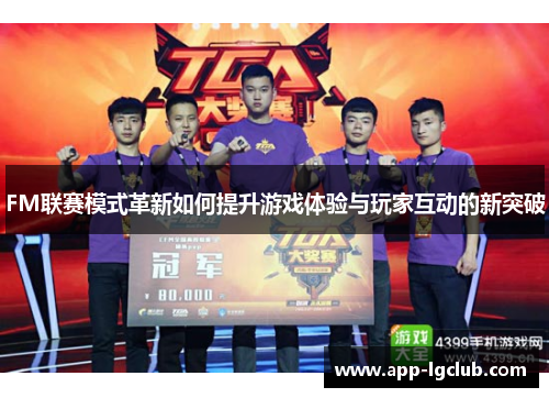 FM联赛模式革新如何提升游戏体验与玩家互动的新突破 FM联赛模式革新如何提升游戏体验与玩家互动的新突破