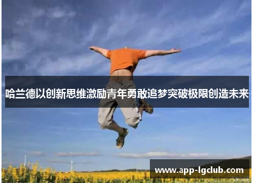 哈兰德以创新思维激励青年勇敢追梦突破极限创造未来