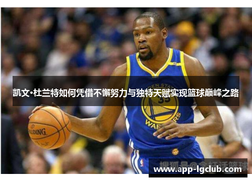 凯文·杜兰特如何凭借不懈努力与独特天赋实现篮球巅峰之路