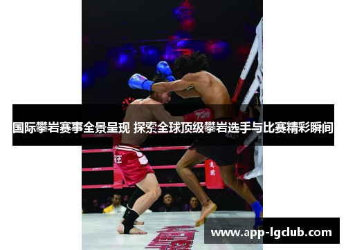 国际攀岩赛事全景呈现 探索全球顶级攀岩选手与比赛精彩瞬间