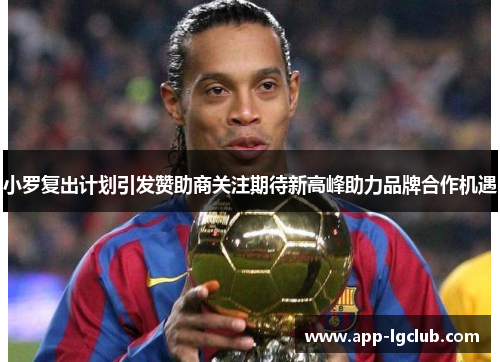 小罗复出计划引发赞助商关注期待新高峰助力品牌合作机遇