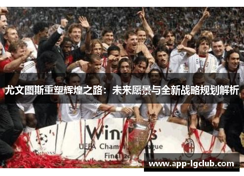 尤文图斯重塑辉煌之路：未来愿景与全新战略规划解析