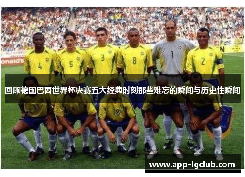 回顾德国巴西世界杯决赛五大经典时刻那些难忘的瞬间与历史性瞬间 回顾德国巴西世界杯决赛五大经典时刻那些难忘的瞬间与历史性瞬间