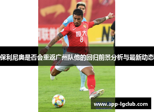 保利尼奥是否会重返广州队他的回归前景分析与最新动态