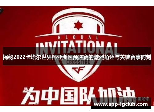 揭秘2022卡塔尔世界杯亚洲区预选赛的激烈角逐与关键赛事时刻