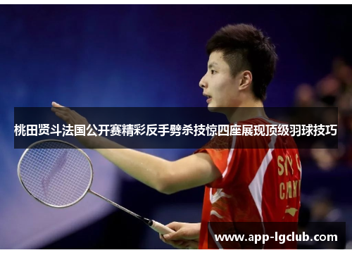 桃田贤斗法国公开赛精彩反手劈杀技惊四座展现顶级羽球技巧