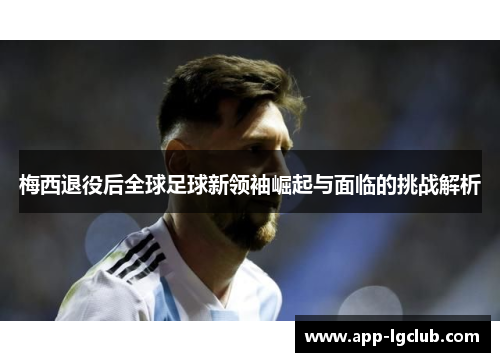 梅西退役后全球足球新领袖崛起与面临的挑战解析 梅西退役后全球足球新领袖崛起与面临的挑战解析