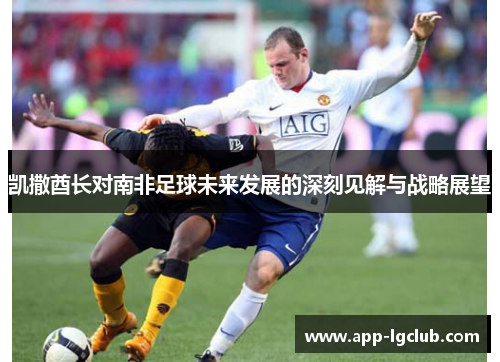 凯撒酋长对南非足球未来发展的深刻见解与战略展望