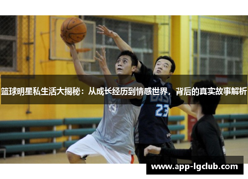 篮球明星私生活大揭秘：从成长经历到情感世界，背后的真实故事解析